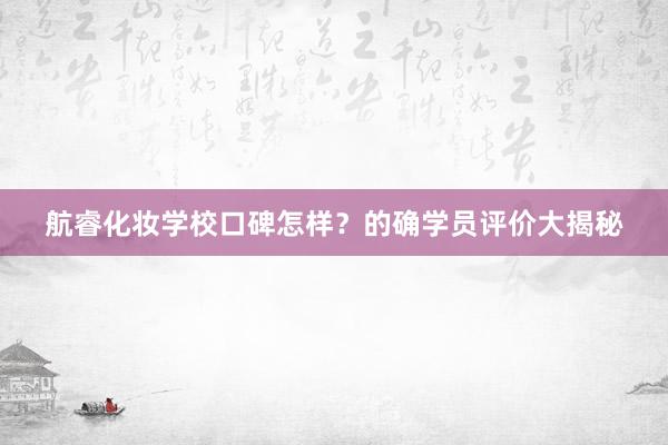 航睿化妆学校口碑怎样？的确学员评价大揭秘